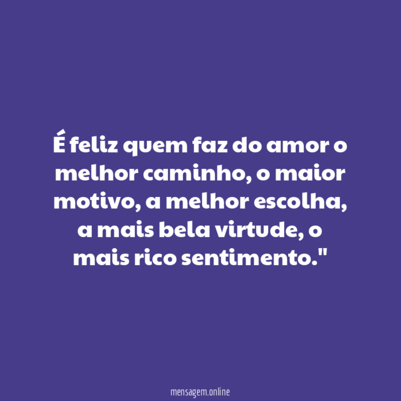 " É feliz quem faz do amor o melhor caminho, o maior motivo, a melhor escolha, a mais bela virtude, o mais rico sentimento."