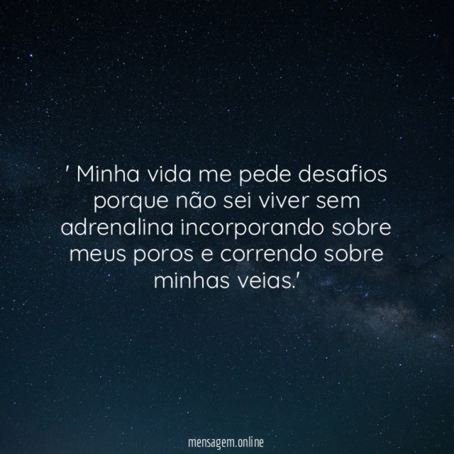 ' Minha vida me pede desafios porque não sei viver sem adrenalina incorporando sobre meus poros e correndo sobre minhas veias.'