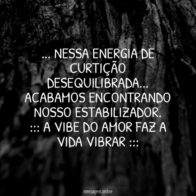 … nessa ENERGIA de curtição desequilibrada…
acabamos encontrando nosso ESTABILIZADOR.