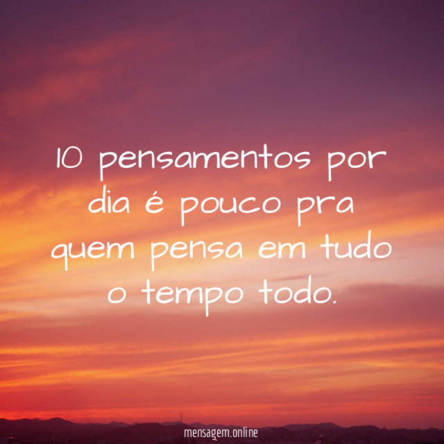 10 pensamentos por dia é pouco pra quem pensa em tudo o tempo todo