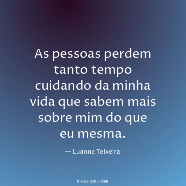 As pessoas perdem tanto tempo cuidando da minha