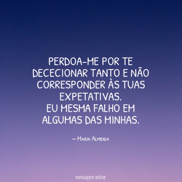 Perdoa-me por te dececionar tanto e não corresponder às tuas expetativas