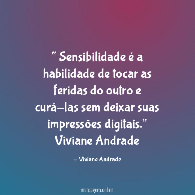 “ Sensibilidade
é a habilidade
de tocar as feridas
do outro e curá-las
sem deixar suas
impressões digitais.”
