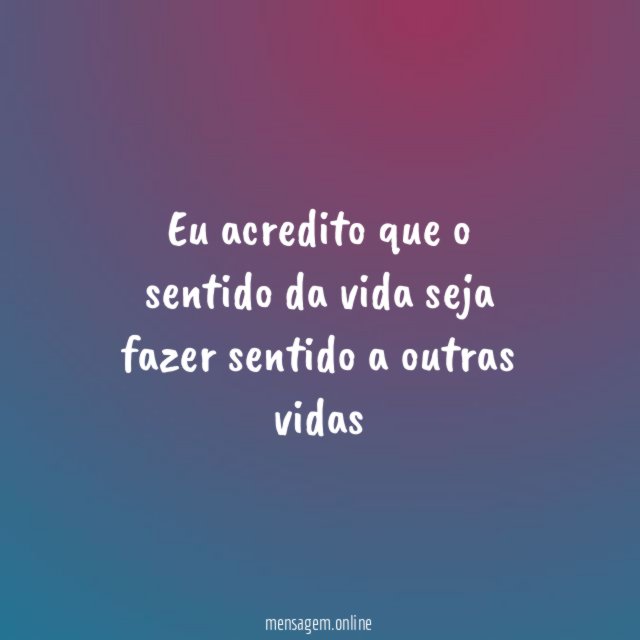 Eu acredito que o sentido da vida seja fazer sentido