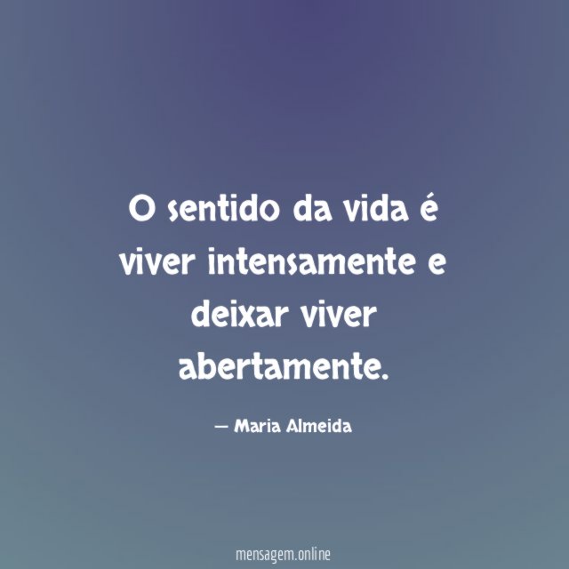 O sentido da vida é viver intensamente e deixar viver abertamente