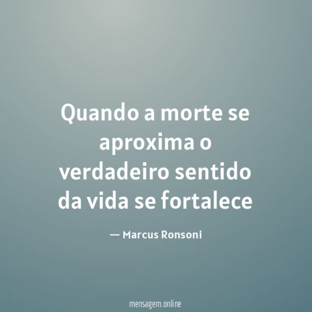 Quando a morte se aproxima o verdadeiro sentido da vida se fortalece