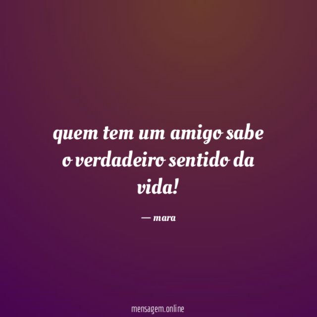 quem tem um amigo sabe o verdadeiro sentido da vida