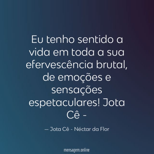 Eu tenho sentido a vida em toda a sua efervescência brutal, de emoções e sensações espetaculares!