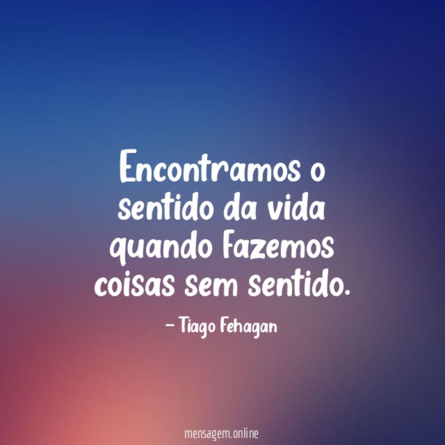 Encontramos o sentido da vida quando fazemos coisas sem sentido