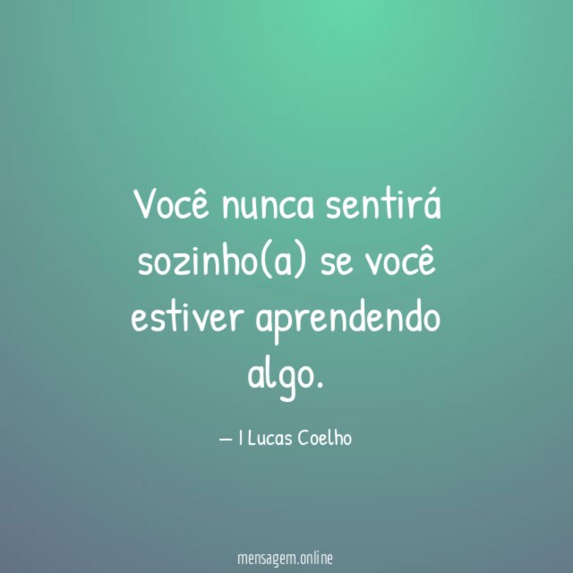 Você nunca sentirá sozinho(a) se você estiver aprendendo algo