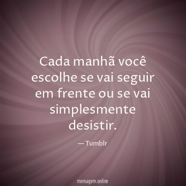 Cada manhã você escolhe se vai seguir em