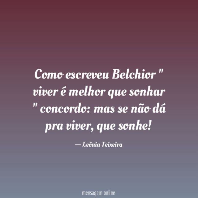 Como escreveu Belchior " viver é melhor que sonhar " concordo