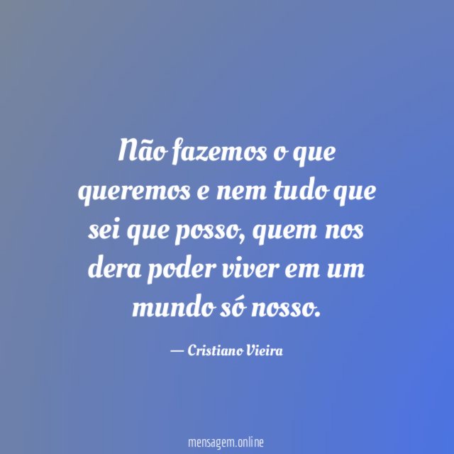 Não fazemos o que queremos e nem tudo que
