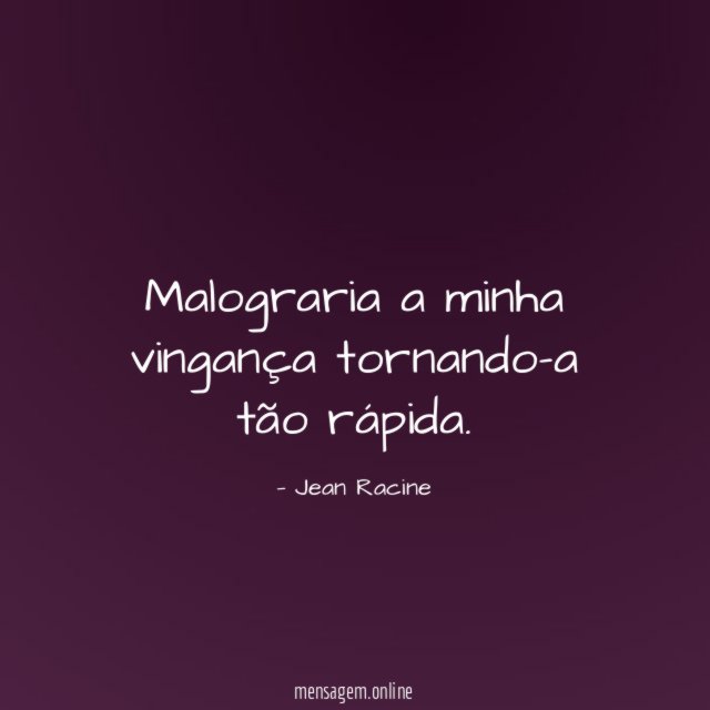 Malograria a minha vingança tornando-a tão rápida