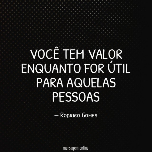 Você tem valor enquanto for útil para aquelas pessoas
