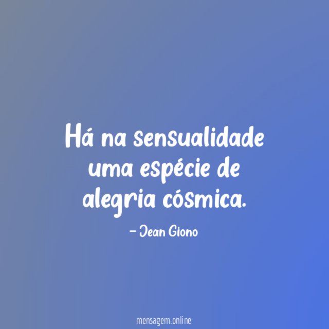 Há na sensualidade uma espécie de alegria cósmica