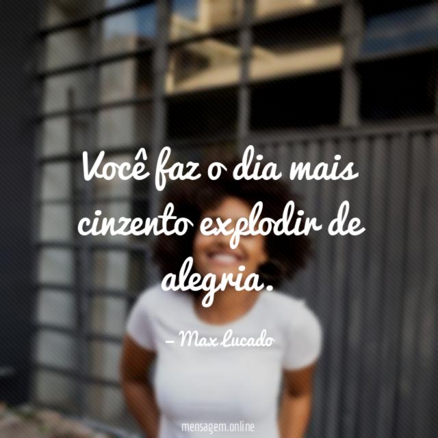 Você faz o dia mais cinzento explodir de alegria