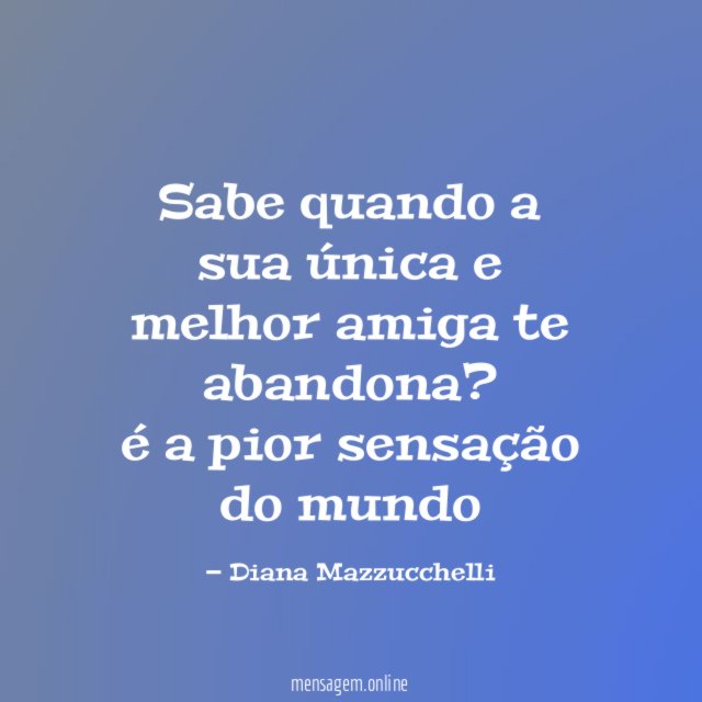 Sabe quando a sua única e melhor amiga te abandona