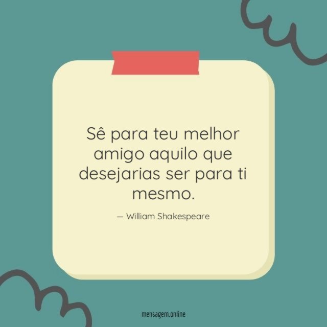 Sê para teu melhor amigo aquilo que desejarias ser para ti mesmo