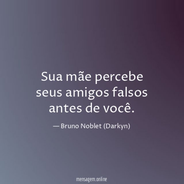 Sua mãe percebe seus amigos falsos antes de você
