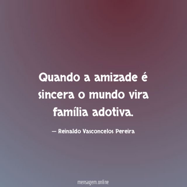 Quando a amizade é sincera o mundo vira família adotiva