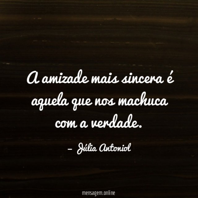A amizade mais sincera é aquela que nos machuca com a verdade