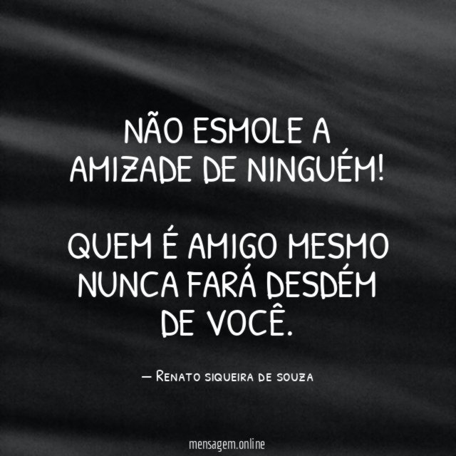 Não esmole a amizade de ninguém