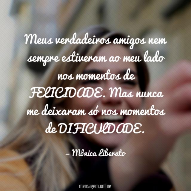 Meus verdadeiros amigos nem sempre estiveram ao meu