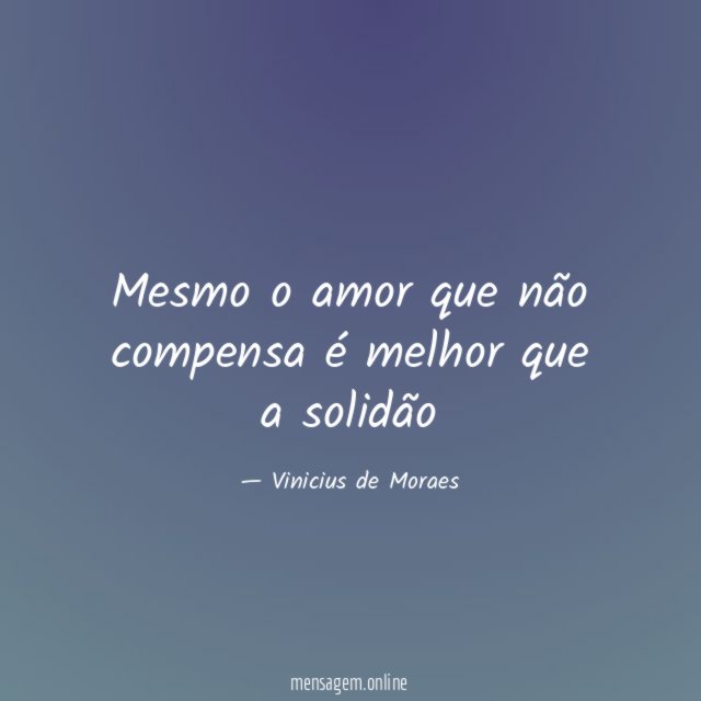 Mesmo o amor que não compensa é melhor que a solidão