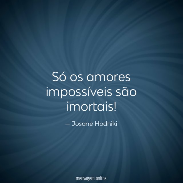 Só os amores impossíveis são imortais