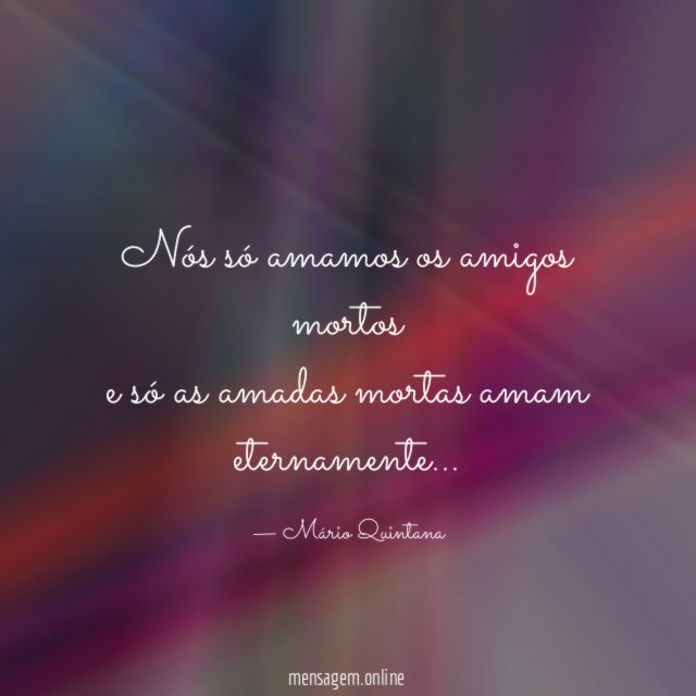 Nós só amamos os amigos mortos e só as