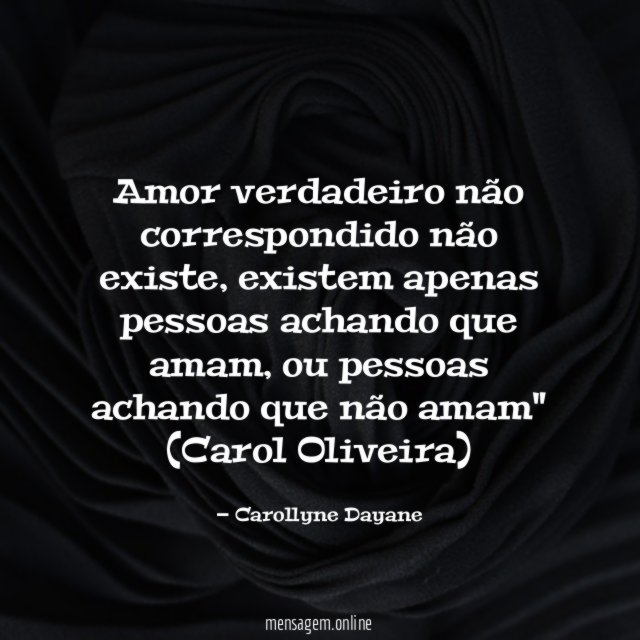 "Amor verdadeiro não correspondido não existe, existem apenas pessoas achando que amam, ou pessoas achando que não amam"