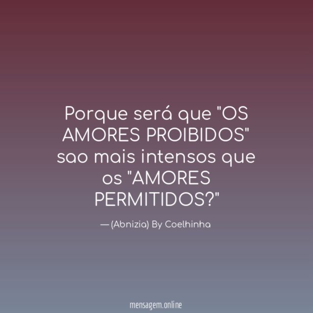Porque será que "OS AMORES PROIBIDOS"
sao mais intensos
que os "AMORES PERMITIDOS?"