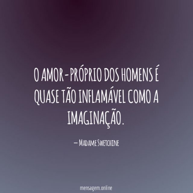 O amor-próprio dos homens é quase tão inflamável