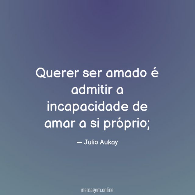 Querer ser amado é admitir a incapacidade de amar a si próprio