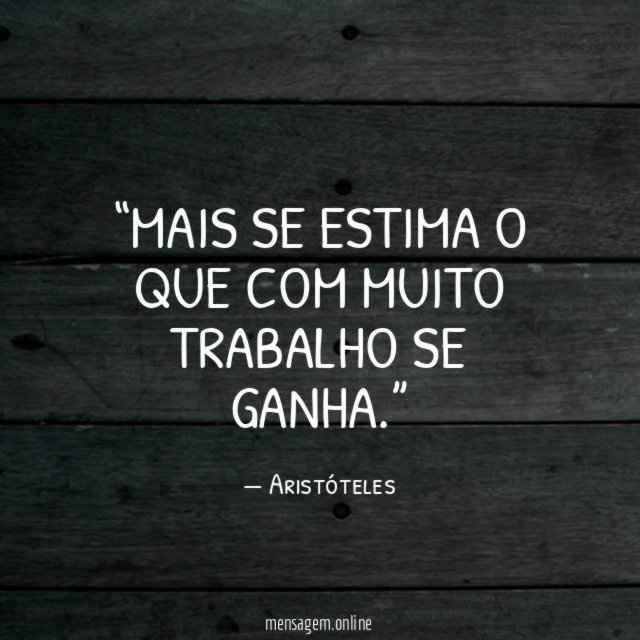 Mais se estima o que com muito trabalho se ganha
