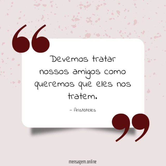 Devemos tratar nossos amigos como queremos que eles nos tratem