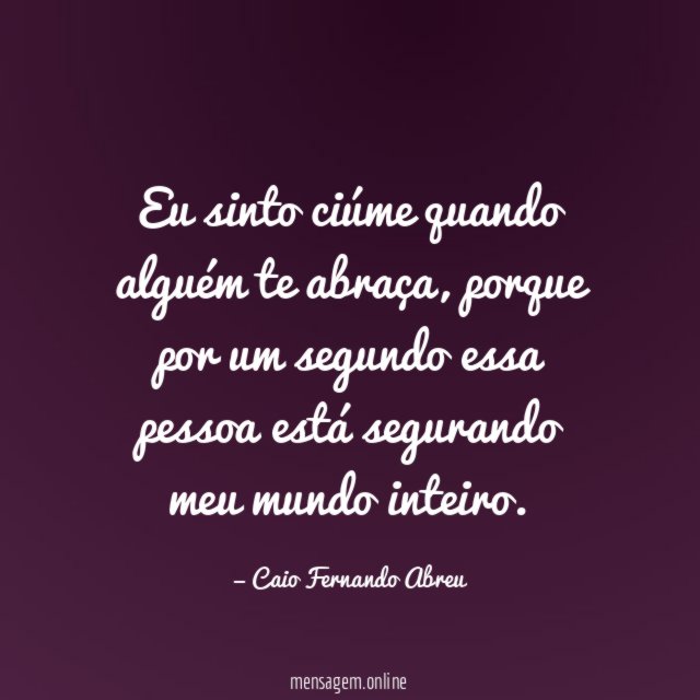 Eu sinto ciúme quando alguém te abraça
