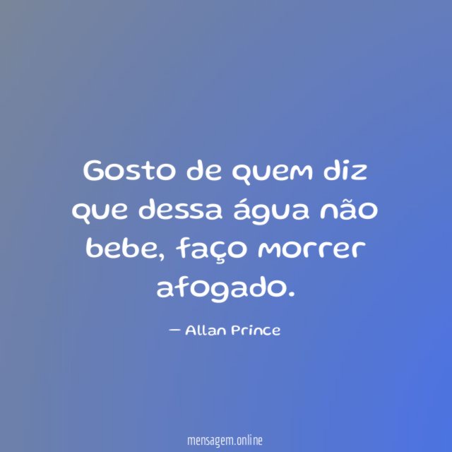 Gosto de quem diz que dessa água não bebe