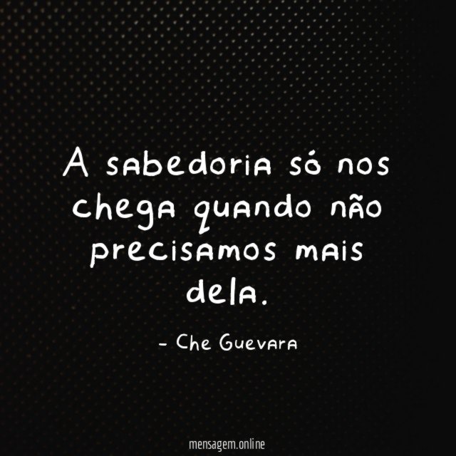 A sabedoria só nos chega quando não precisamos mais dela