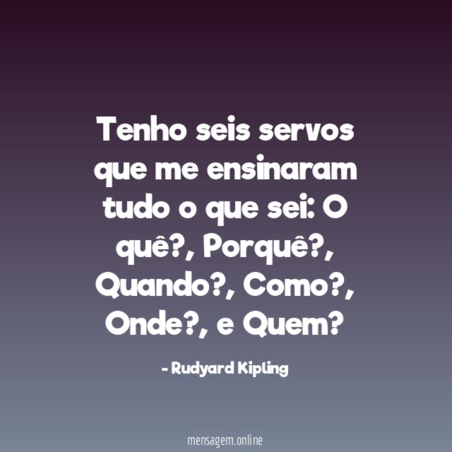 Tenho seis servos que me ensinaram tudo o que sei