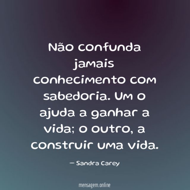Não confunda jamais conhecimento com sabedoria