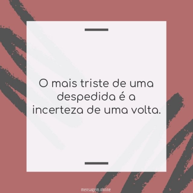 O mais triste de uma despedida é a incerteza de uma volta