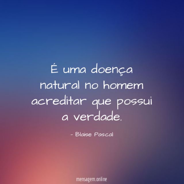 É uma doença natural no homem acreditar que possui a verdade