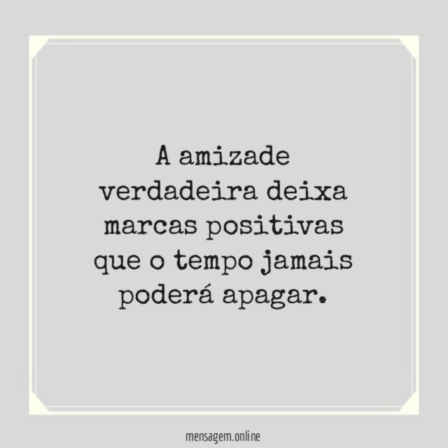 A amizade verdadeira deixa marcas positivas que o tempo jamais poderá apagar