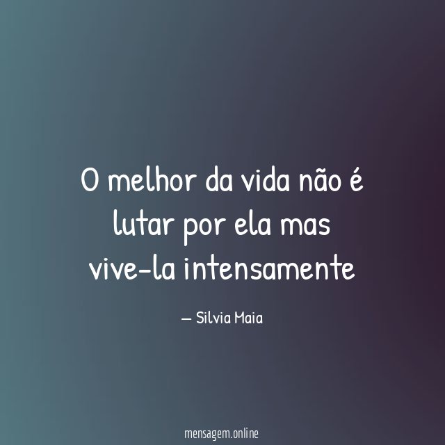 O melhor da vida não é lutar por ela mas vive-la intensamente