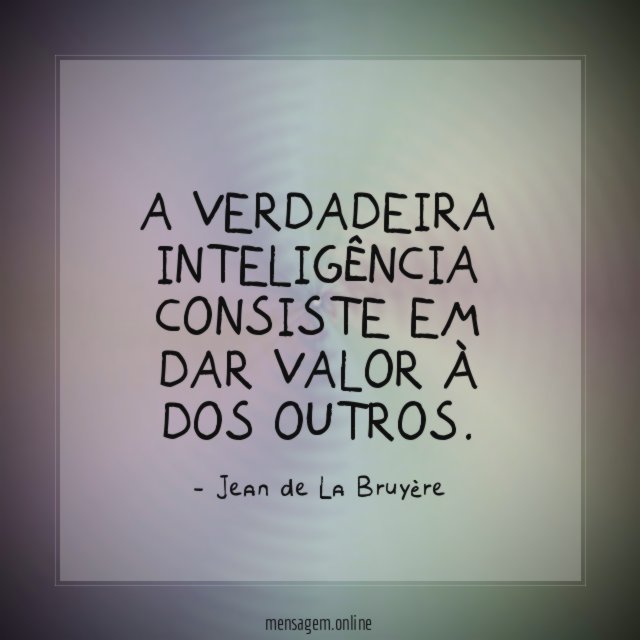 A verdadeira inteligência consiste em dar valor à dos outros