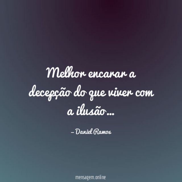 Melhor encarar a decepção do que viver com a ilusão