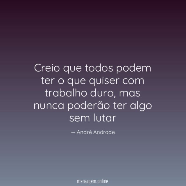 Creio que todos podem ter o que quiser com trabalho duro
