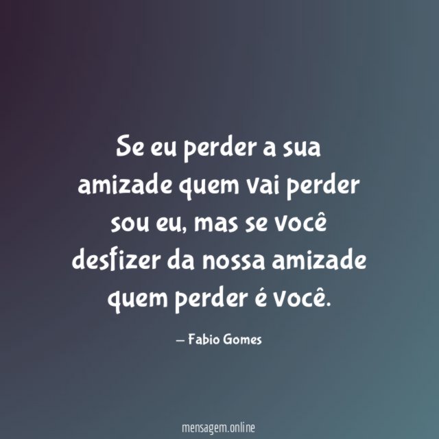 Se eu perder a sua amizade quem vai perder sou eu